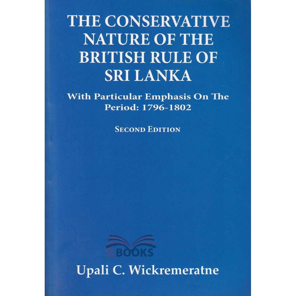 The Conservative Nature Of The British Rule Of Sri Lanka by Upali C. Wickramarathna