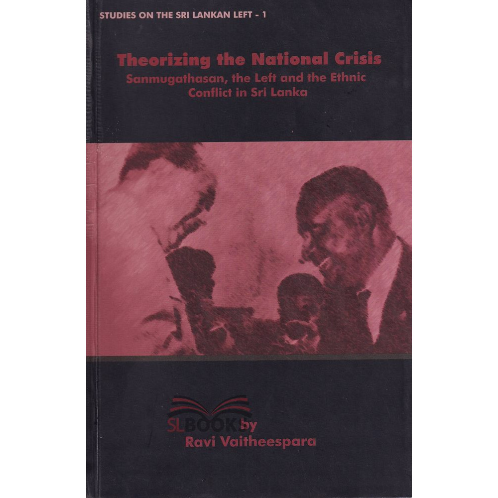Theorizing The National Crisis - Sanmugathasan, The Left And The Ethnic Conflict In Sri Lanka by Ravi Vaithreespara