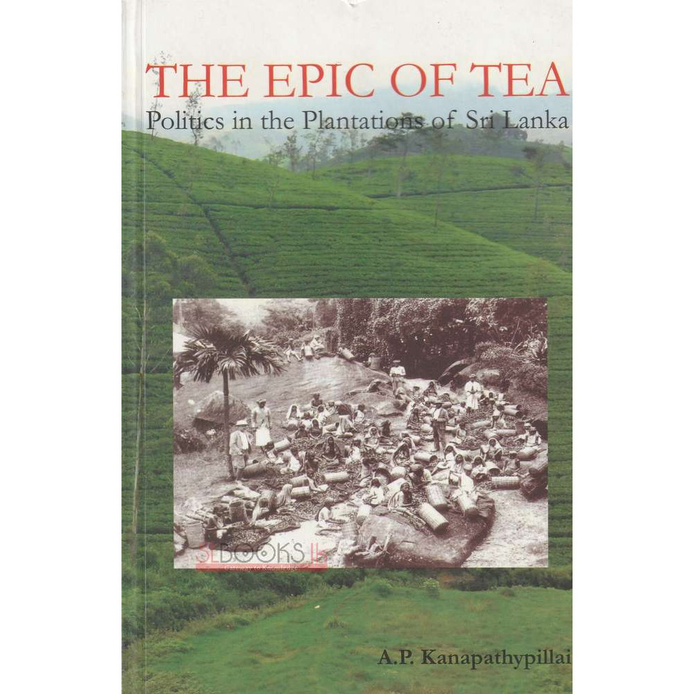 The Epic Of Tea - Politics In The Plantations Of Sri Lanka by  A P Kanapathypillai