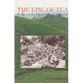 The Epic Of Tea - Politics In The Plantations Of Sri Lanka by  A P Kanapathypillai