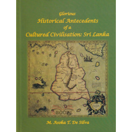 Glorious Hiistorical Antecedents of a Cultured Civilisation Sri Lanka by M. Asoka T. De Silva