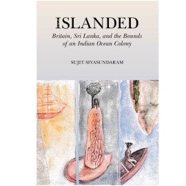 Islanded - Britain, Sri Lanka and the Bounds of an Indian Ocean Colony by Sujit Sivasundaram