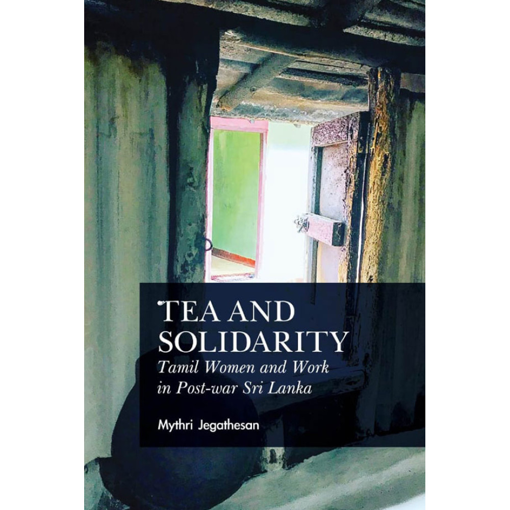 Tea and Solidarity Tamil Women and Work in Post-war Sri Lanka by Mythri Jegathesan